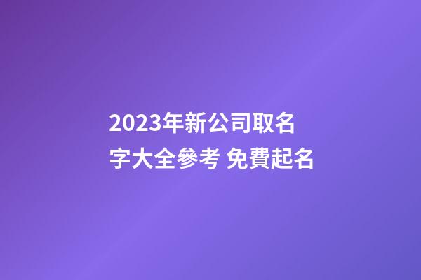 2023年新公司取名字大全參考 免費起名-第1張-公司起名-玄機派
